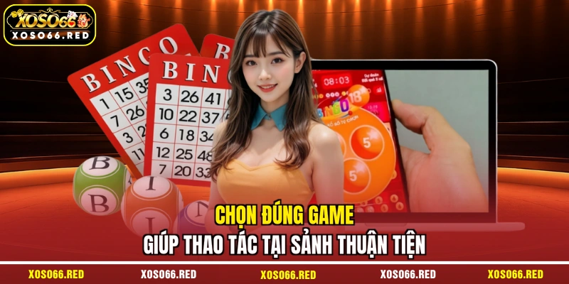 Chọn đúng game giúp thao tác tại sảnh thuận tiện