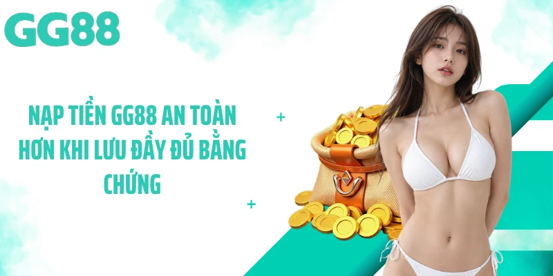 Nạp tiền GG88 an toàn hơn khi lưu đầy đủ bằng chứng